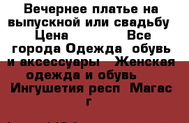 Вечернее платье на выпускной или свадьбу › Цена ­ 10 000 - Все города Одежда, обувь и аксессуары » Женская одежда и обувь   . Ингушетия респ.,Магас г.